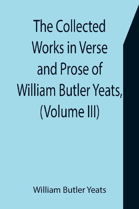 The Collected Works in Verse and Prose of William Butler Yeats, (Volume III) The Countess Cathleen. The Land of Heart's Desire. The Unicorn from the Stars
