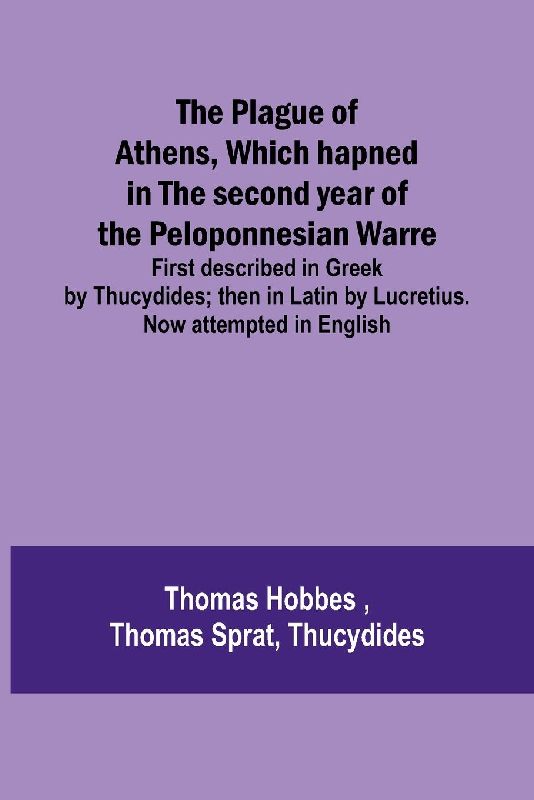 The Plague of Athens, which hapned in the second year of the Peloponnesian Warre ; First described in Greek by Thucydides; then in Latin by Lucretius. Now attempted in English