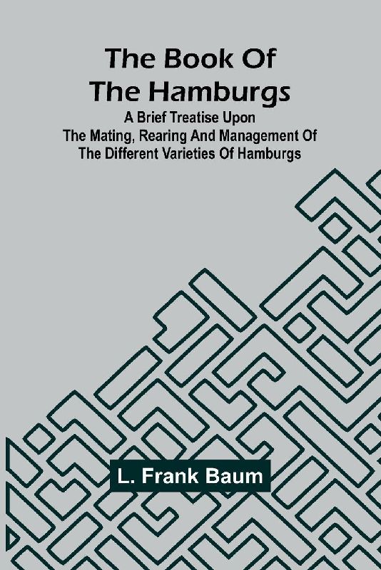 The Book Of The Hamburgs; A Brief Treatise Upon The Mating, Rearing And Management Of The Different Varieties Of Hamburgs