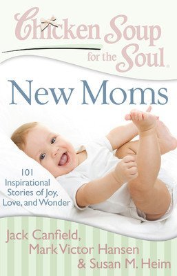 New Moms Chicken Soup for the Soul: 101 Inspirational Stories of Joy, Love and Wonder [Dec 31, 2013] Canfield, Jack; Hansen, Mark Victor and Heim, Susan M.