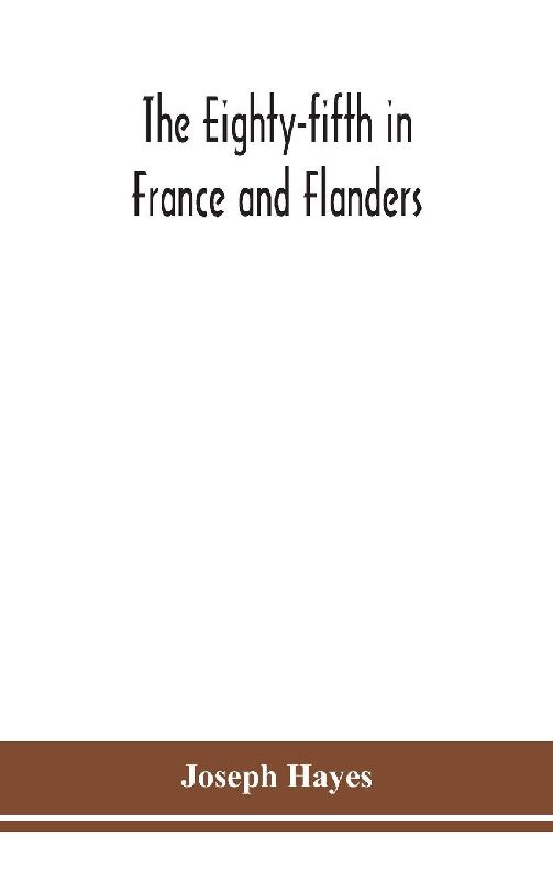 The Eighty-fifth in France and Flanders; being a history of the justly famous 85th Canadian Infantry Battalion (Nova Scotia Highlanders) in the various theatres of war, together with a nominal roll and synopsis of service of officers, non-commissioned off