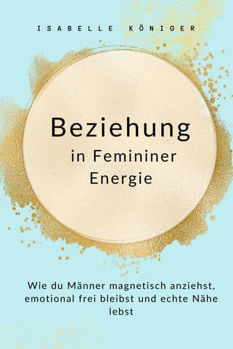Beziehung in Femininer Energie: Wie du Männer magnetisch anziehst, emotional frei bleibst und echte Nähe lebst