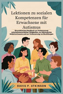 Lektionen zu sozialen Kompetenzen für Erwachsene mit Autismus: Ein praktisches Handbuch zur Verbesserung zwischenmenschlicher Fähigkeiten, zur Stärkung des Selbstvertrauens und zur Verbesserung von Be