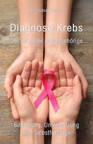 Diagnose Krebs - Der Ratgeber für Angehörige: Begleitung, Unterstützung und Selbstfürsorge (Leben mit Krebs – Ganzheitliche Wege zur Unterstützung der Heilung und Stärkung)