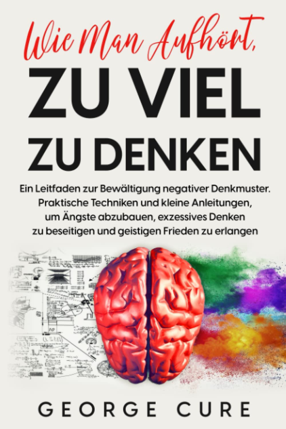 Wie Man Aufhört, Zu Viel Zu Denken: Ein Leitfaden zur Bewältigung negativer Denkmuster. Praktische Techniken und kleine Anleitungen und Ängste ... Denken zu beseitigen