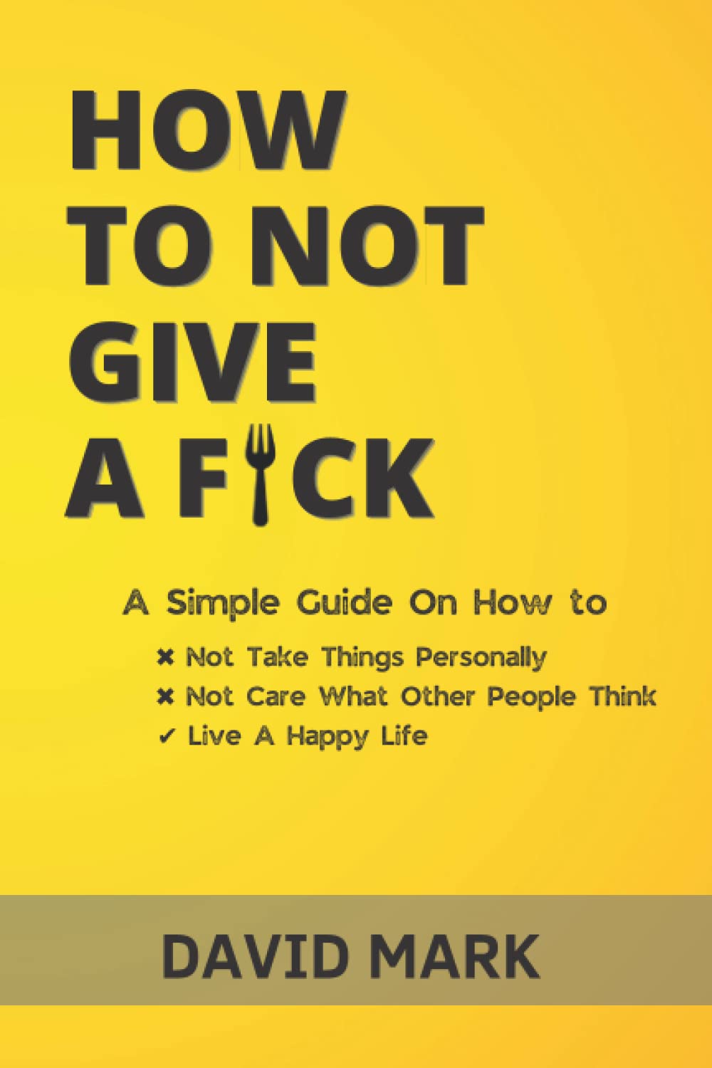 How To Not Give A Fck Book: A Simple Guide On How To Not Take Things Personally, Not Care What Other People Think and Live A Happy Life