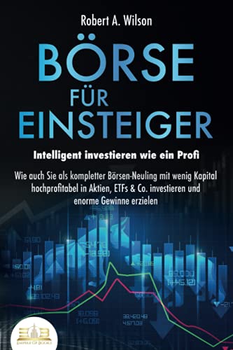 BÖRSE FÜR EINSTEIGER - Intelligent investieren wie ein Profi: Wie auch Sie als kompletter Börsen-Neuling mit wenig Kapital hochprofitabel in Aktien, ... und enorme Gewinne erzielen