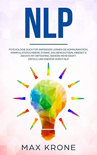 NLP: Psychologie Buch für Anfänger! Lernen Sie Kommunikation, Manipulation & innere Stärke Das Bewusstsein, Mindset & Ängste mit Reframing ändern Mehr ... - positives Denken)