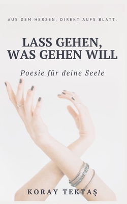 Lass gehen, was gehen will: Texte und Zitate von Koray Tektas (Poesie für deine Seele)