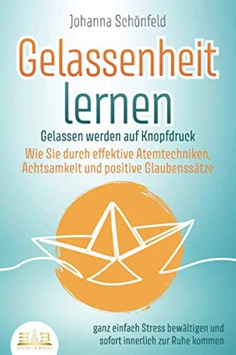 GELASSENHEIT LERNEN - Gelassen werden auf Knopfdruck: Wie Sie durch effektive Atemtechniken, Achtsamkeit und positive Glaubenssätze ganz einfach ... innerlich zur Ruhe kommen