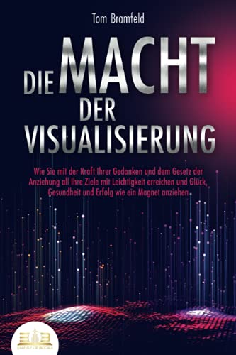 DIE MACHT DER VISUALISIERUNG: Wie Sie mit der Kraft Ihrer Gedanken und dem Gesetz der Anziehung all Ihre Ziele mit Leichtigkeit erreichen und Glück, ... wie ein Magnet anziehen