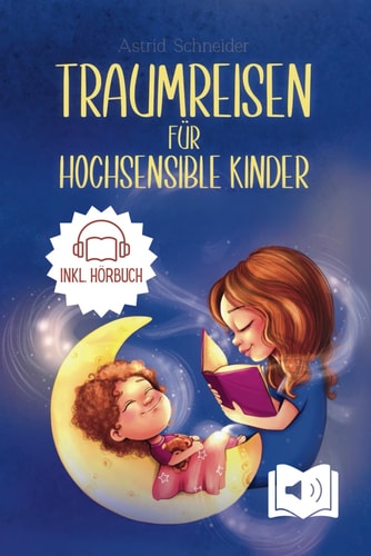Traumreisen für hochsensible Kinder: Magische Fantasiereisen zur Entspannung, Meditation und Achtsamkeit: entspannt Selbstbewusstsein stärken und Ängste überwind