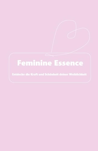 Feminine Essence: Entdecke die Kraft und Schönheit deiner Weiblichkeit
