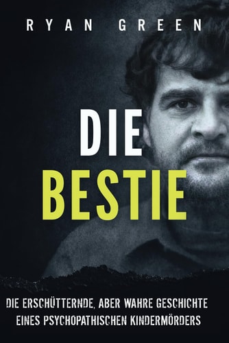 Die Bestie: Die Erschütternde, Aber Wahre Geschichte Eines Psychopathischen Kindermörders (Wahres Verbrechen)