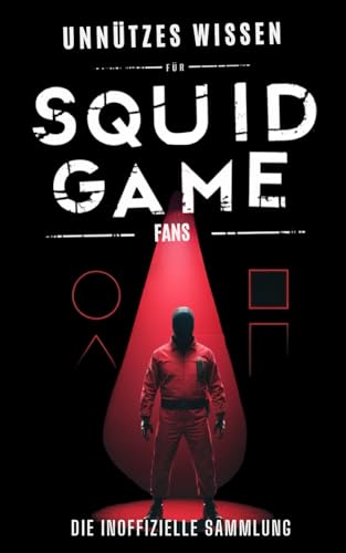 Unnützes Wissen für Squid Game Fans: Die inoffizielle Sammlung - Düstere, makabre und skurrile Fakten aus der Welt tödlicher Spiele inkl. Quiz für wahre Kenner
