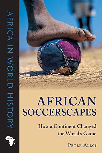 African Soccerscapes: How a Continent Changed the World's Game (Ohio Africa in World History): How a Continent Changed the World’s Game