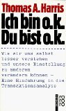 Ich bin ok, Du bist ok : wie wir uns selbst besser verstehen und unsere Einstellung zu anderen verändern können - eine Einführung in die Transaktionsanalyse