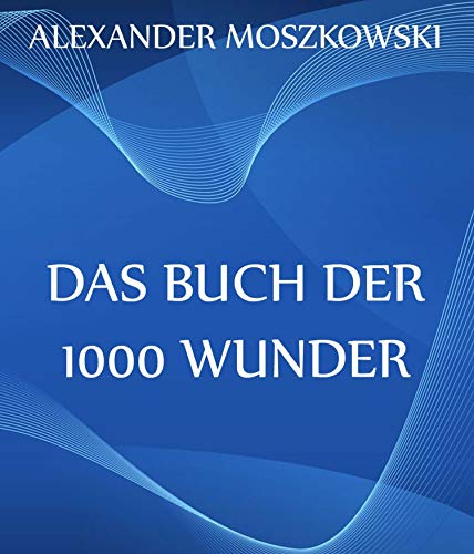Das Buch der 1000 Wunder: Weltwunder: Architektur + Menschenleben + Tierwelt + Wahn + Mystik + Mathematik + Physik und Chemie + Technik + Erde + Himmel + Sprache und Schönheit