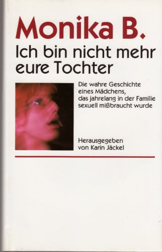 Ich bin nicht mehr eure Tochter : die wahre Geschichte eines Mädchens, das jahrelang in der Familie sexuell missbraucht wurde. Monika B. Karin Jäckel (Hrsg.)