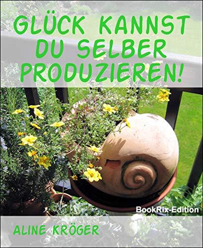 Glück kannst du selber produzieren!: Glücklich und zufrieden sollst du leben, wie Gott in Frankreich!