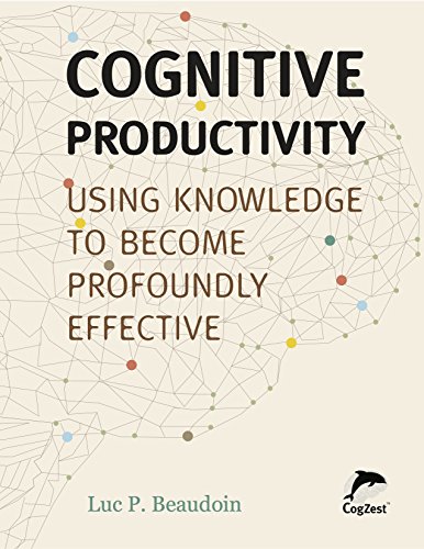 Cognitive Productivity: Using Knowledge to Become Profoundly Effective