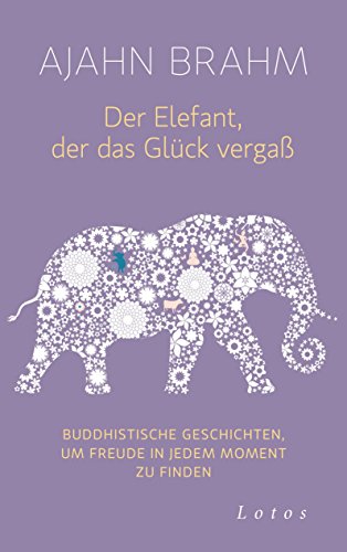 Der Elefant, der das Glück vergaß: Buddhistische Geschichten, um Freude in jedem Moment zu finden