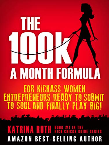 The 100k a Month Formula: For Kickass Women Entrepreneurs Ready to Suck It Up and Finally Play BIG! (The Rich Chicks Guide Book 1)