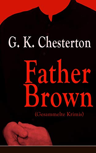 Father Brown (Gesammelte Krimis): Priester und Detektiv: Der geheime Garten + Das Verhängnis der Darnaways + Das blaue Kreuz + Die drei Todeswerkzeuge + Der Unsichtbare und andere Kriminalgeschichten