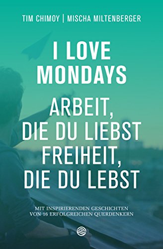 I Love Mondays - Arbeit, die du liebst und Freiheit, die du lebst: mit inspirierenden Geschichten von 16 Querdenkern