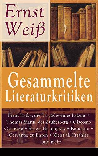 Gesammelte Literaturkritiken: Franz Kafka, die Tragödie eines Lebens + Thomas Mann, der Zauberberg + Giacomo Casanova + Ernest Hemingway + Rousseau + Cervantes ... + Klaus Mann, der fromme Tanz und mehr