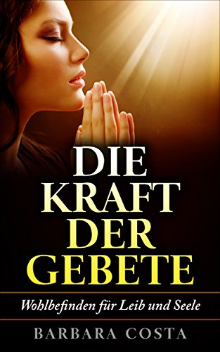Die Kraft der Gebete!: Wohlbefinden für Leib und Seele. Erlernen Sie verschiedene Heilgebete und die Kunst des Besprechens der weisen Frauen.