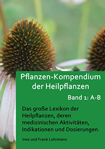 Pflanzen-Kompendium der Heilpflanzen Band 1: A - B: Das große Lexikon der Heilpflanzen, deren medizinischen Aktivitäten, Indikationen und Dosierungen (Band 1: Heilpflanzen von A - B)