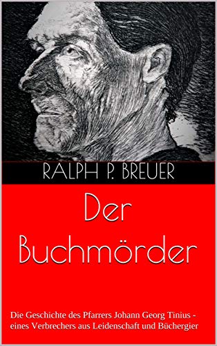 Der Buchmörder: Die Geschichte des Pfarrers Johann Georg Tinius - eines Verbrechers aus Leidenschaft und Büchergier