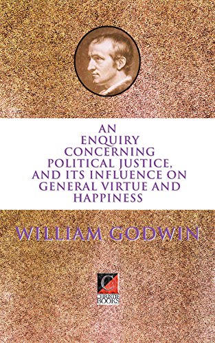 AN ENQUIRY CONCERNING POLITICAL JUSTICE: AND ITS INFLUENCE ON GENERAL VIRTUE AND HAPPINESS