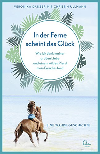 In der Ferne scheint das Glück: Wie ich dank meiner großen Liebe und einem wilden Pferd mein Paradies fand. Eine wahre Geschichte. (Sehnsuchtsorte 2)