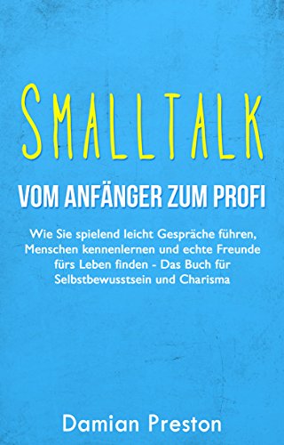 Smalltalk - Vom Anfänger zum Profi: Wie Sie spielend leicht Gespräche führen, Menschen kennenlernen und echte Freunde fürs Leben finden - Das Buch für ... Tipps, Smalltalk fragen, Beziehungen)