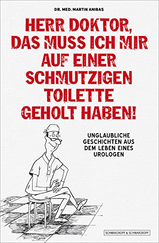 Herr Doktor, das muss ich mir auf einer schmutzigen Toilette geholt haben!: Unglaubliche Geschichten aus dem Leben eines Urologen