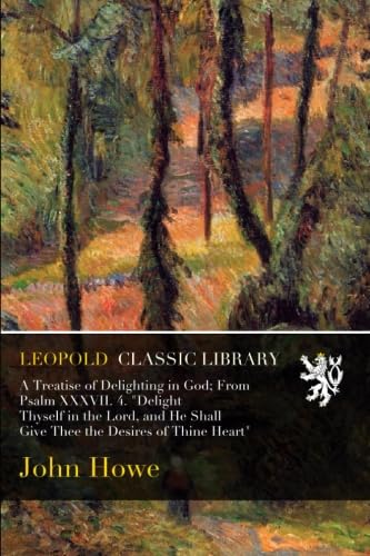 A Treatise of Delighting in God; From Psalm XXXVII. 4. "Delight Thyself in the Lord, and He Shall Give Thee the Desires of Thine Heart"
