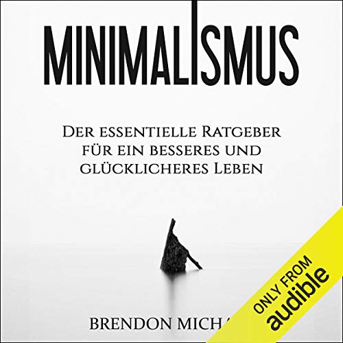 Minimalismus: Der essentielle Ratgeber für ein besseres und glücklicheres Leben (Aufräumen, Glück, mehr Geld, Meditation, Freiheit, Minimalismus, Erfolg)
