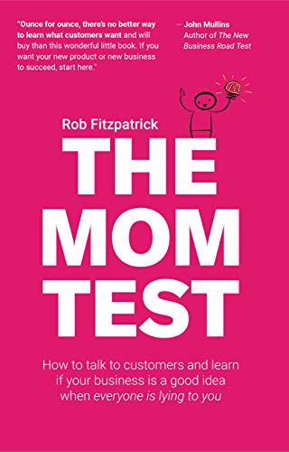 The Mom Test: How to talk to customers & learn if your business is a good idea when everyone is lying to you