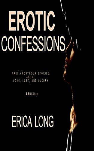 Erotic Confessions: True Anonymous Stories about Love, Lust and Luxury (Series Book 4)