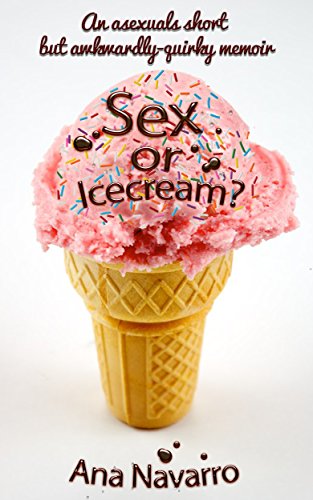 Sex or Ice cream?: Secrets of an Asexual; Asexuality in a Sexed Up World—A Thought-Provoking and Comically Quirky Memoir