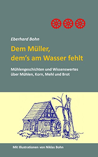 Dem Müller, dem's am Wasser fehlt: Mühlengeschichten und Wissenwertes über Mühlen, Korn Mehl und Brot