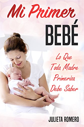 Mi Primer Bebé - Lo que toda Madre Primeriza Debe Saber: Guía completa para futuros padres - embarazo y parto
