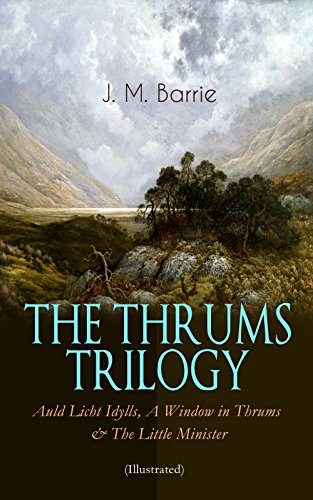 THE THRUMS TRILOGY – Auld Licht Idylls, A Window in Thrums & The Little Minister (Illustrated): Historical Novels - Exhilarating Tales from a Small Town in Scotland
