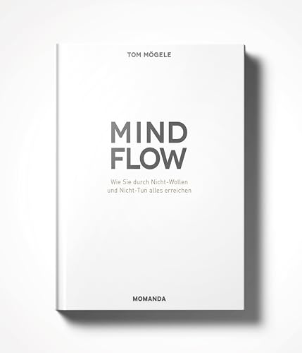 Das MINDFLOW Konzept: Wie Sie durch Nicht-Wollen und Nicht-Tun alles erreichen