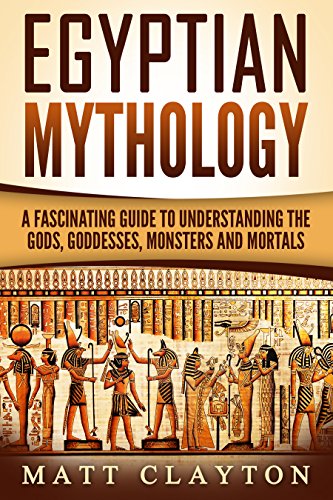 Egyptian Mythology: A Fascinating Guide to Understanding the Gods, Goddesses, Monsters, and Mortals (Greek Mythology - Norse Mythology - Egyptian Mythology Book 3)