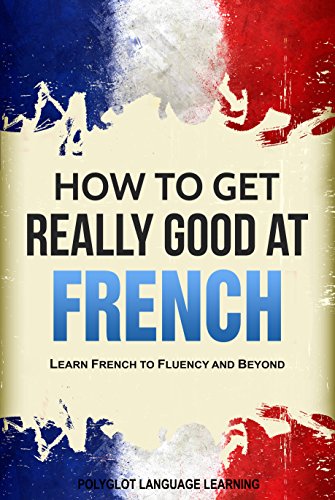 French: How to Get Really Good at French: Learn French to Fluency and Beyond