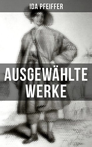 Ida Pfeiffer: Ausgewählte Werke: Eine Frauenfahrt um die Welt + Meine Zweite Weltreise + Reise einer Wienerin in das Heilige Land…