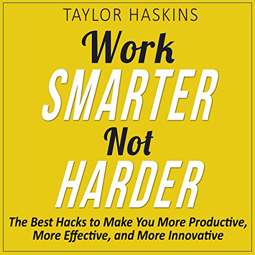 Work Smarter, Not Harder: The Best Hacks to Make You More Productive, More Effective, and More Innovative